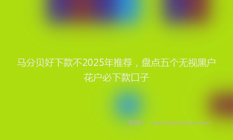 马分贝好下款不2025年推荐，盘点五个无视黑户花户必下款口子