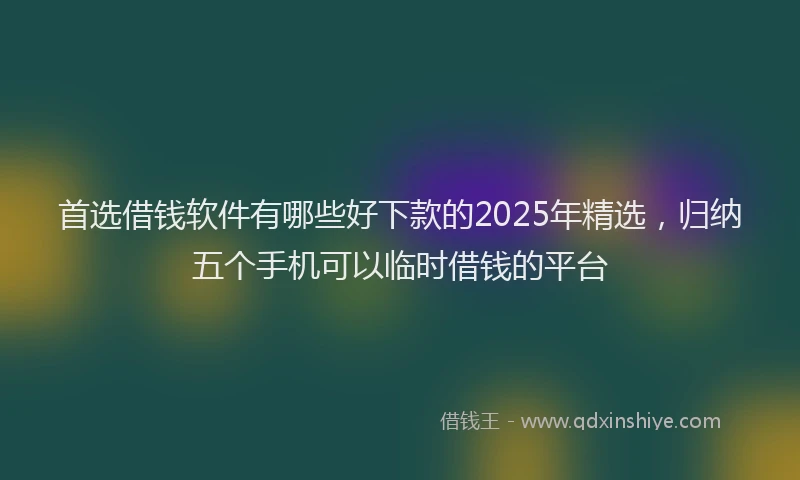 首选借钱软件有哪些好下款的2025年精选，归纳五个手机可以临时借钱的平台