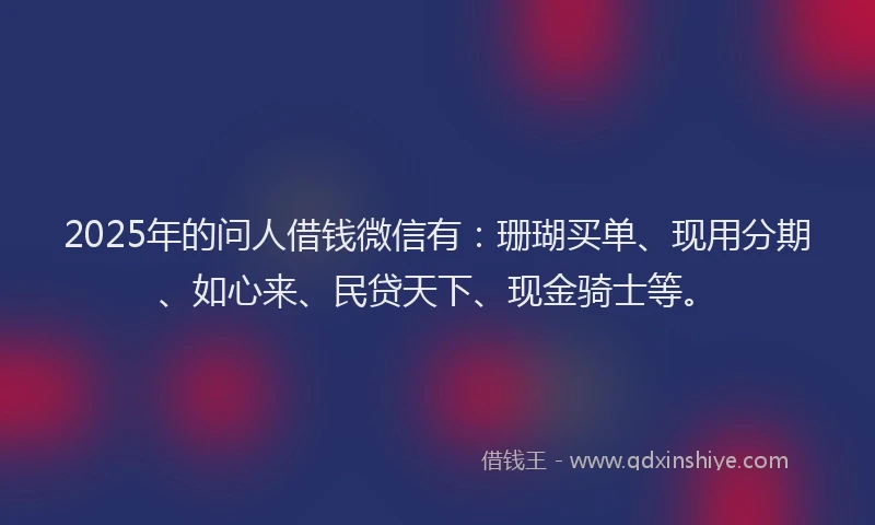 2025年的问人借钱微信有：珊瑚买单、现用分期、如心来、民贷天下、现金骑士等。