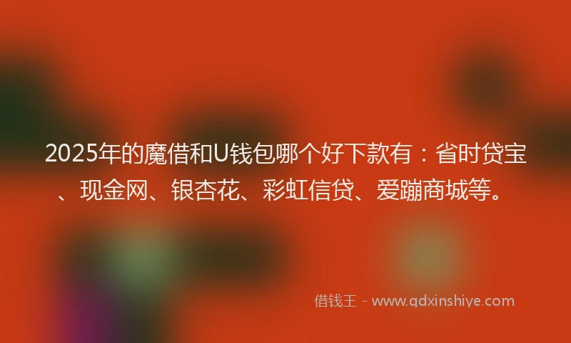 2025年的魔借和U钱包哪个好下款有：省时贷宝、现金网、银杏花、彩虹信贷、爱蹦商城等。
