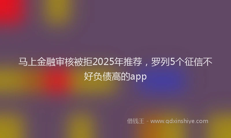 马上金融审核被拒2025年推荐，罗列5个征信不好负债高的app