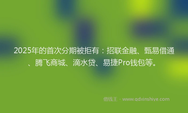 2025年的首次分期被拒有：招联金融、甄易借通、腾飞商城、滴水贷、易捷Pro钱包等。