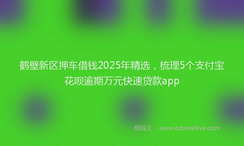 鹤壁新区押车借钱2025年精选，梳理5个支付宝花呗逾期万元快速贷款app