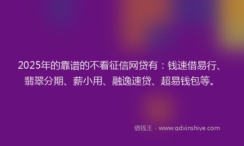 2025年的靠谱的不看征信网贷有：钱速借易行、翡翠分期、薪小用、融逸速贷、超易钱包等。