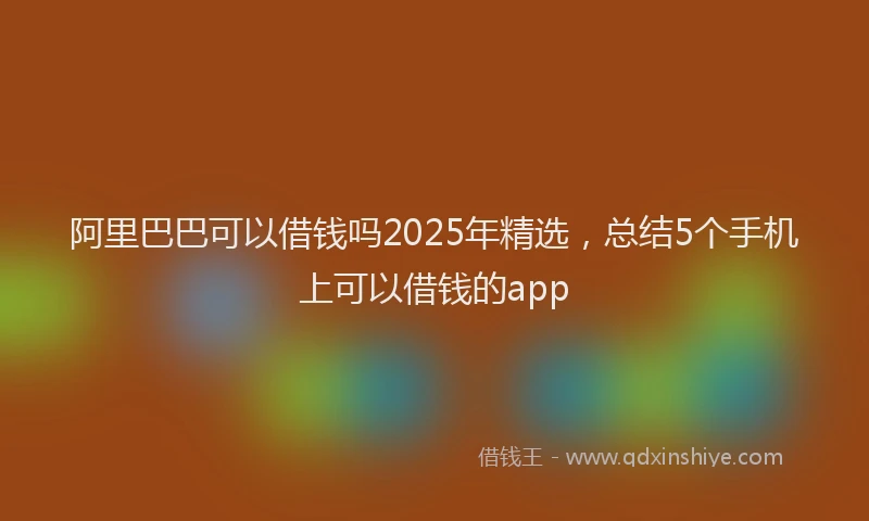 阿里巴巴可以借钱吗2025年精选，总结5个手机上可以借钱的app