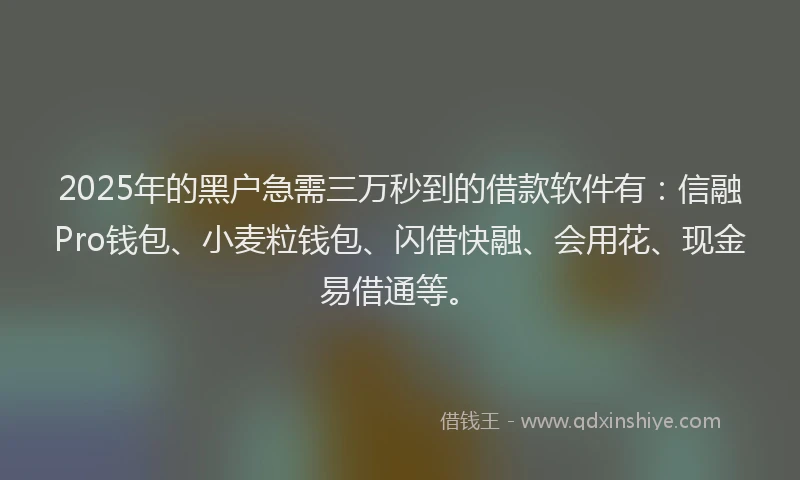 2025年的黑户急需三万秒到的借款软件有：信融Pro钱包、小麦粒钱包、闪借快融、会用花、现金易借通等。
