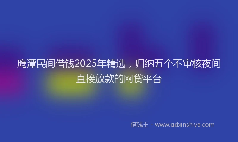 鹰潭民间借钱2025年精选，归纳五个不审核夜间直接放款的网贷平台