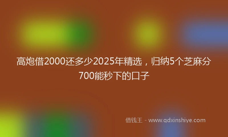 高炮借2000还多少2025年精选，归纳5个芝麻分700能秒下的口子