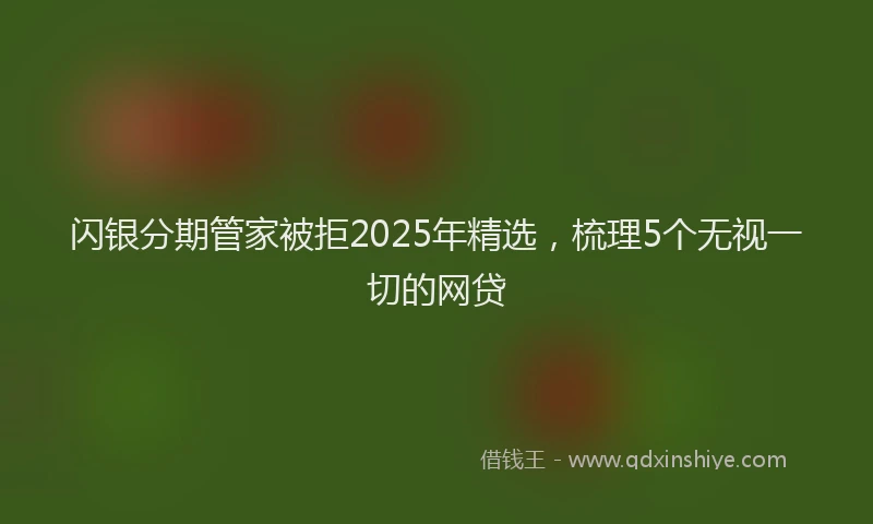闪银分期管家被拒2025年精选，梳理5个无视一切的网贷