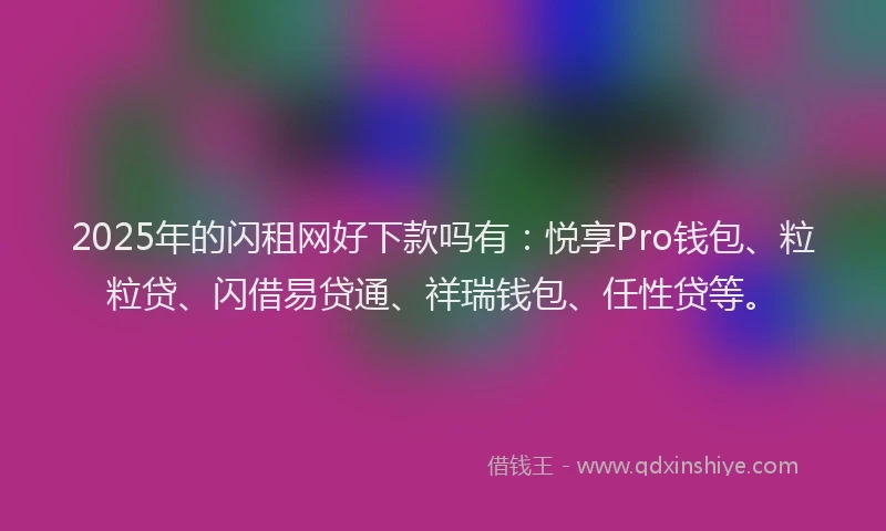 2025年的闪租网好下款吗有：悦享Pro钱包、粒粒贷、闪借易贷通、祥瑞钱包、任性贷等。