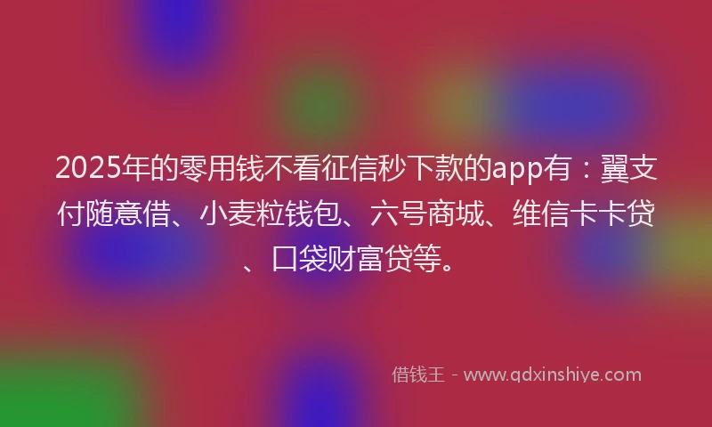 2025年的零用钱不看征信秒下款的app有：翼支付随意借、小麦粒钱包、六号商城、维信卡卡贷、口袋财富贷等。