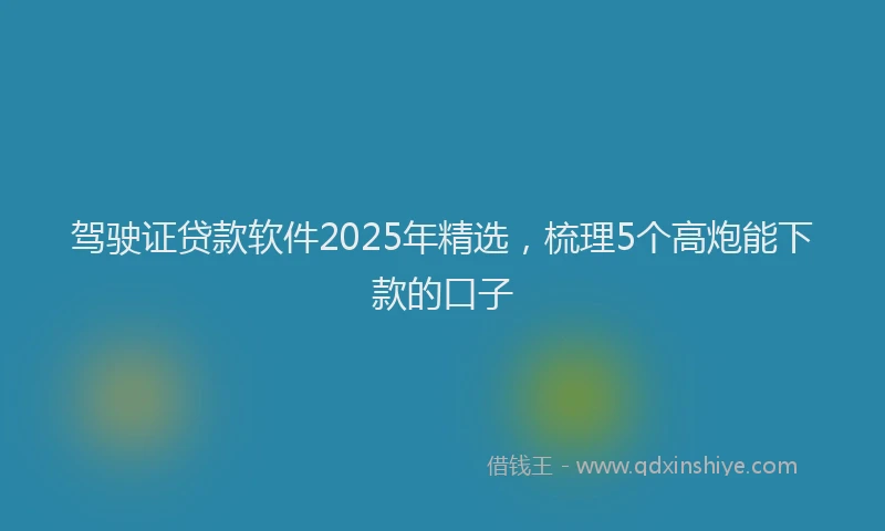 驾驶证贷款软件2025年精选，梳理5个高炮能下款的口子