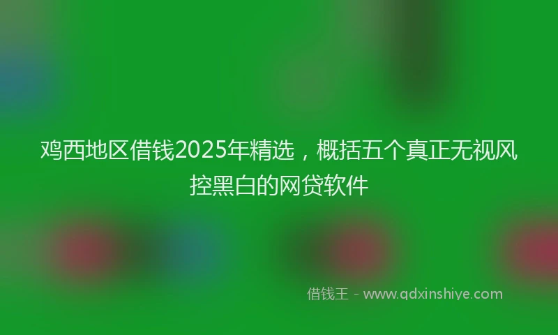 鸡西地区借钱2025年精选，概括五个真正无视风控黑白的网贷软件