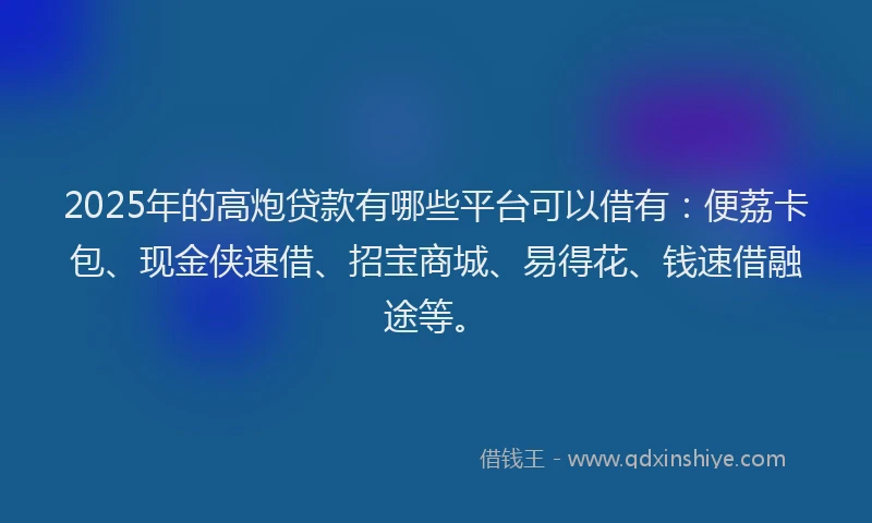 2025年的高炮贷款有哪些平台可以借有：便荔卡包、现金侠速借、招宝商城、易得花、钱速借融途等。