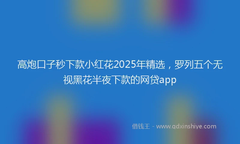 高炮口子秒下款小红花2025年精选，罗列五个无视黑花半夜下款的网贷app