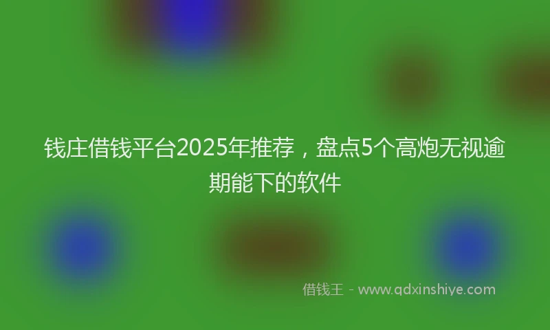 钱庄借钱平台2025年推荐，盘点5个高炮无视逾期能下的软件