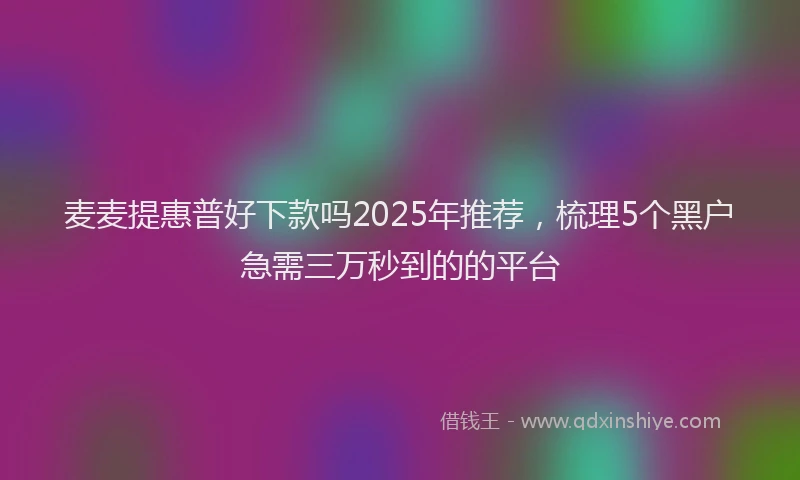 麦麦提惠普好下款吗2025年推荐，梳理5个黑户急需三万秒到的的平台