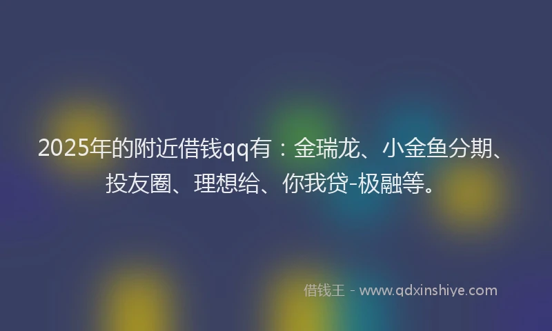 2025年的附近借钱qq有：金瑞龙、小金鱼分期、投友圈、理想给、你我贷-极融等。