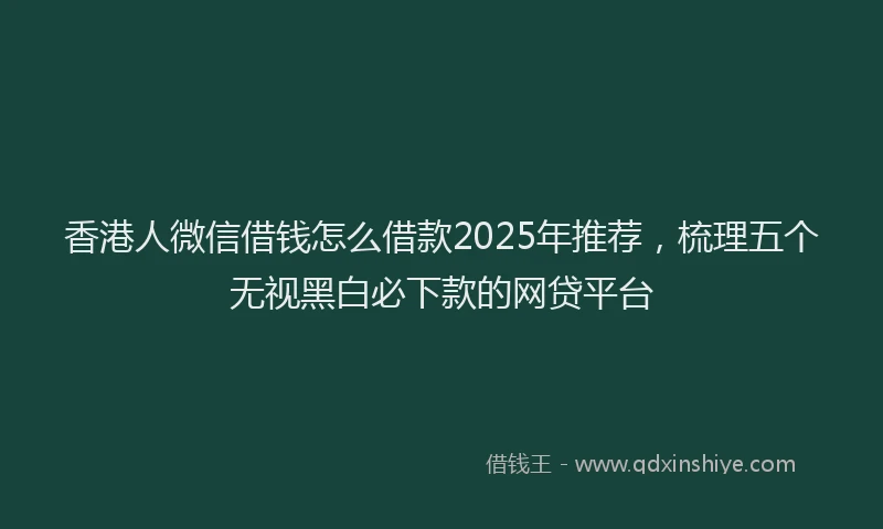 香港人微信借钱怎么借款2025年推荐，梳理五个无视黑白必下款的网贷平台