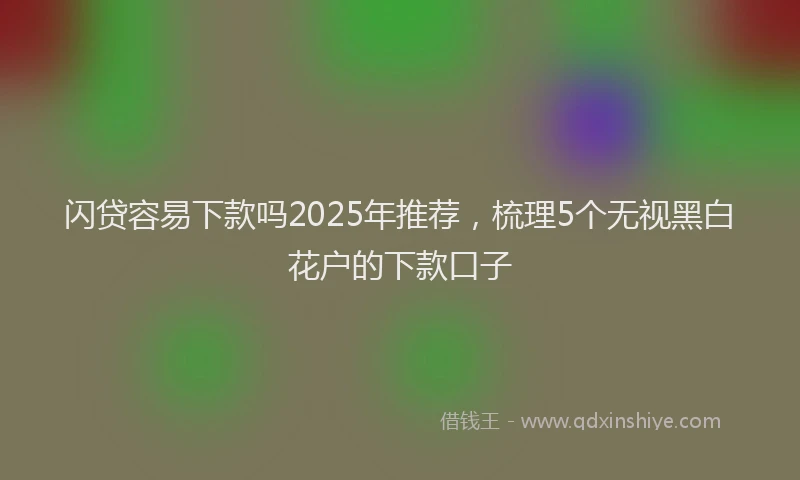 闪贷容易下款吗2025年推荐，梳理5个无视黑白花户的下款口子