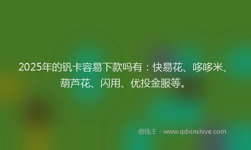 2025年的钒卡容易下款吗有：快易花、哆哆米、葫芦花、闪用、优投金服等。