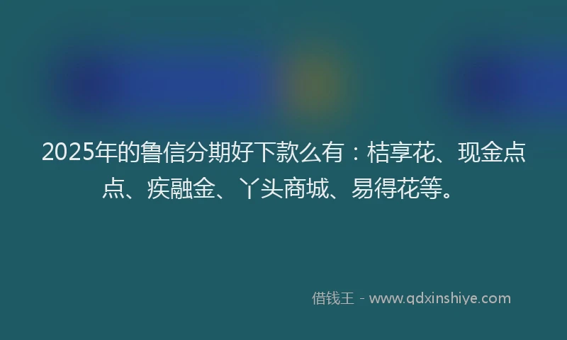 2025年的鲁信分期好下款么有：桔享花、现金点点、疾融金、丫头商城、易得花等。