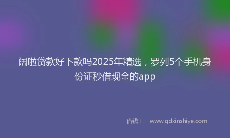 阔啦贷款好下款吗2025年精选，罗列5个手机身份证秒借现金的app