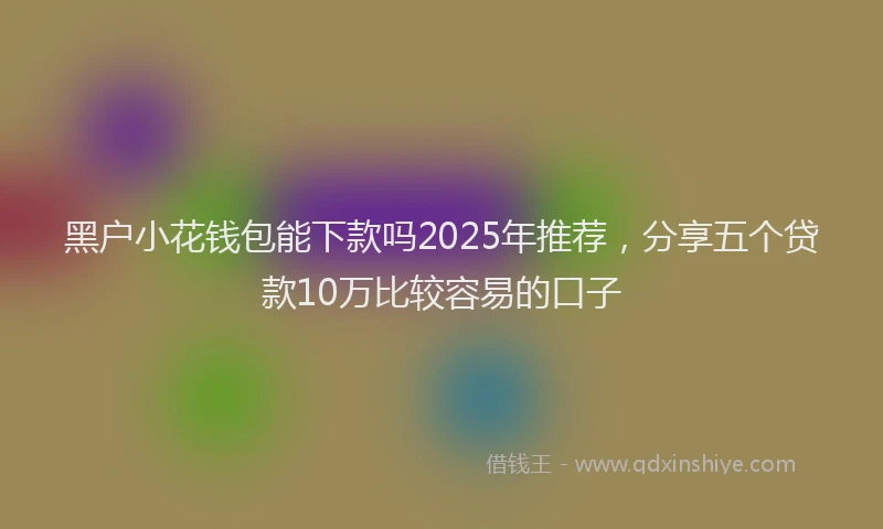 黑户小花钱包能下款吗2025年推荐，分享五个贷款10万比较容易的口子