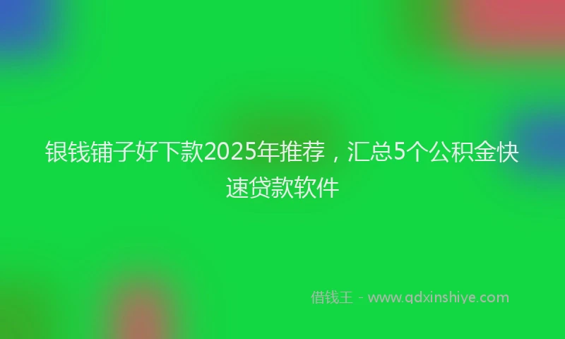 银钱铺子好下款2025年推荐，汇总5个公积金快速贷款软件