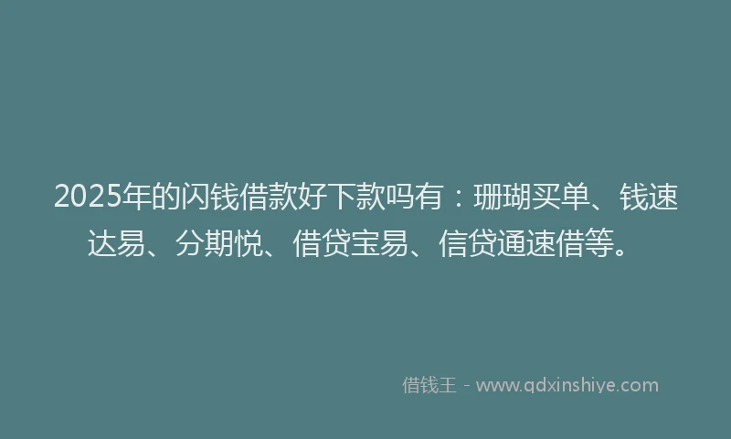 2025年的闪钱借款好下款吗有：珊瑚买单、钱速达易、分期悦、借贷宝易、信贷通速借等。