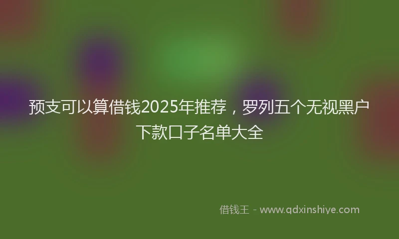 预支可以算借钱2025年推荐，罗列五个无视黑户下款口子名单大全