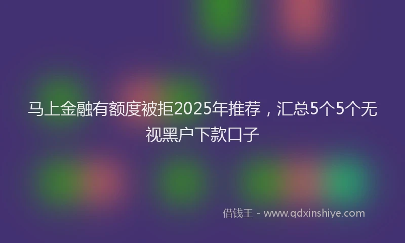 马上金融有额度被拒2025年推荐，汇总5个5个无视黑户下款口子