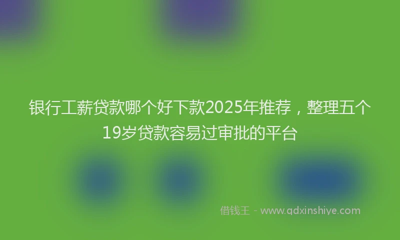 银行工薪贷款哪个好下款2025年推荐，整理五个19岁贷款容易过审批的平台