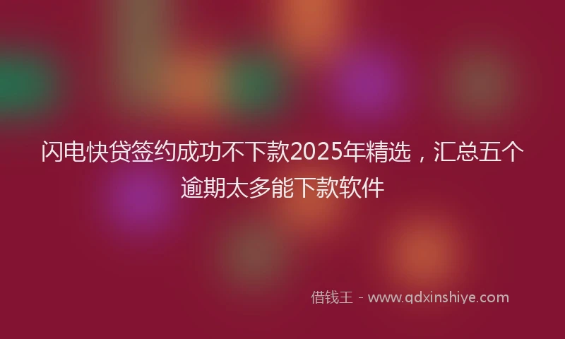 闪电快贷签约成功不下款2025年精选，汇总五个逾期太多能下款软件