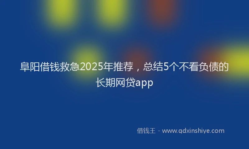 阜阳借钱救急2025年推荐，总结5个不看负债的长期网贷app