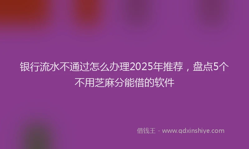银行流水不通过怎么办理2025年推荐，盘点5个不用芝麻分能借的软件