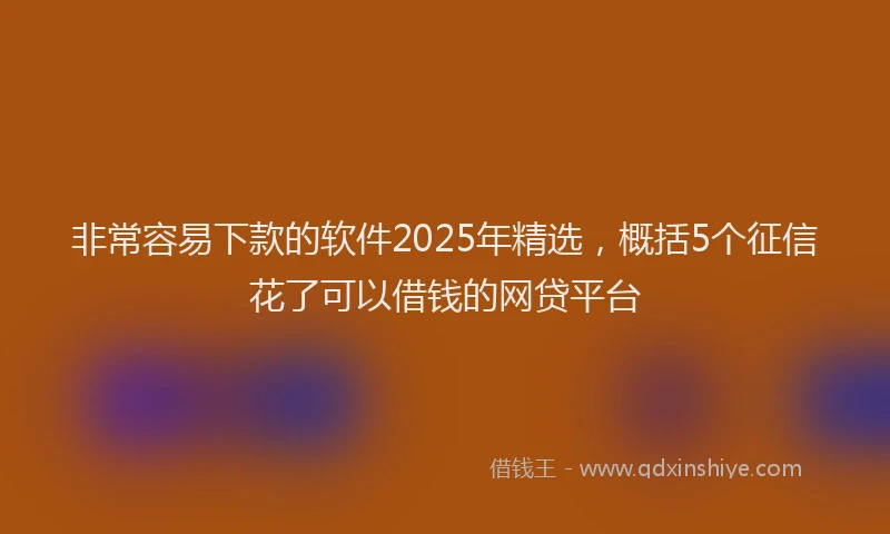 非常容易下款的软件2025年精选，概括5个征信花了可以借钱的网贷平台