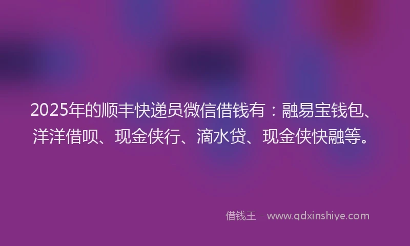 2025年的顺丰快递员微信借钱有：融易宝钱包、洋洋借呗、现金侠行、滴水贷、现金侠快融等。