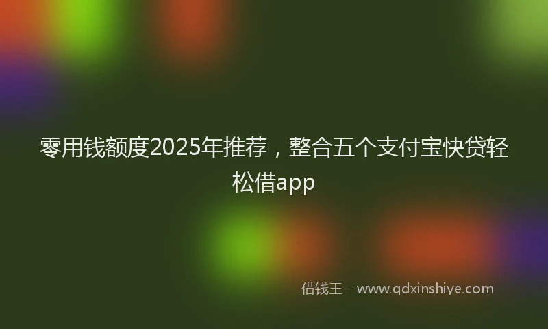 零用钱额度2025年推荐，整合五个支付宝快贷轻松借app