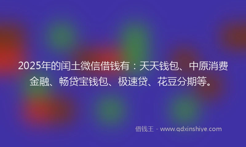 2025年的闰土微信借钱有：天天钱包、中原消费金融、畅贷宝钱包、极速贷、花豆分期等。