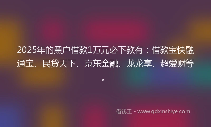 2025年的黑户借款1万元必下款有：借款宝快融通宝、民贷天下、京东金融、龙龙享、超爱财等。