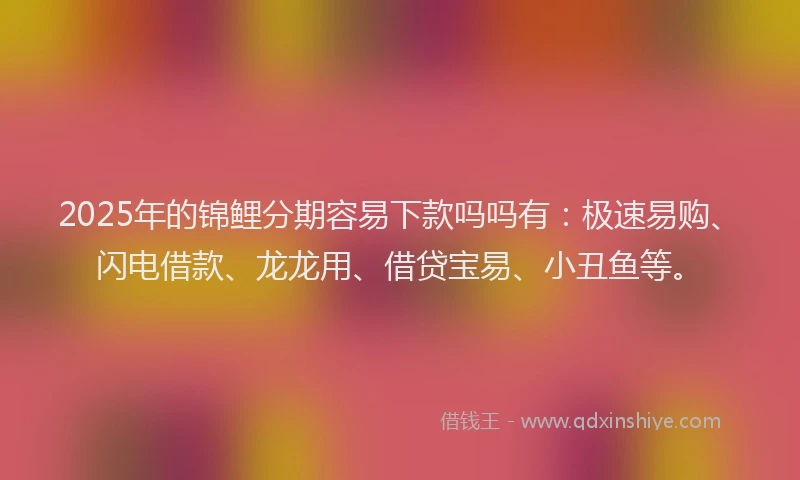 2025年的锦鲤分期容易下款吗吗有：极速易购、闪电借款、龙龙用、借贷宝易、小丑鱼等。