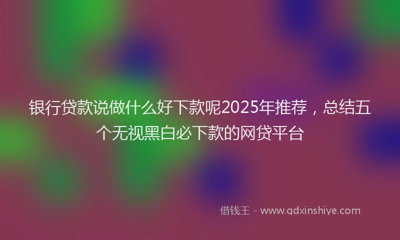 银行贷款说做什么好下款呢2025年推荐，总结五个无视黑白必下款的网贷平台