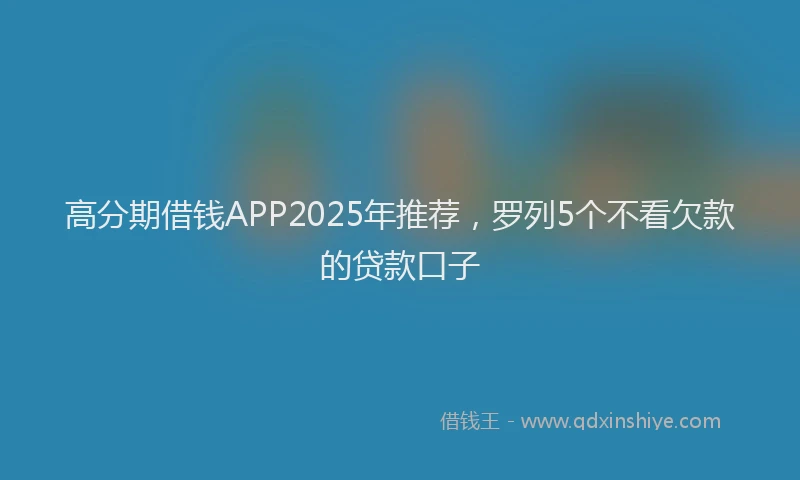 高分期借钱APP2025年推荐，罗列5个不看欠款的贷款口子