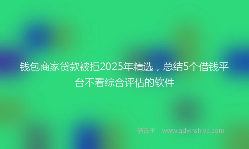 钱包商家贷款被拒2025年精选，总结5个借钱平台不看综合评估的软件