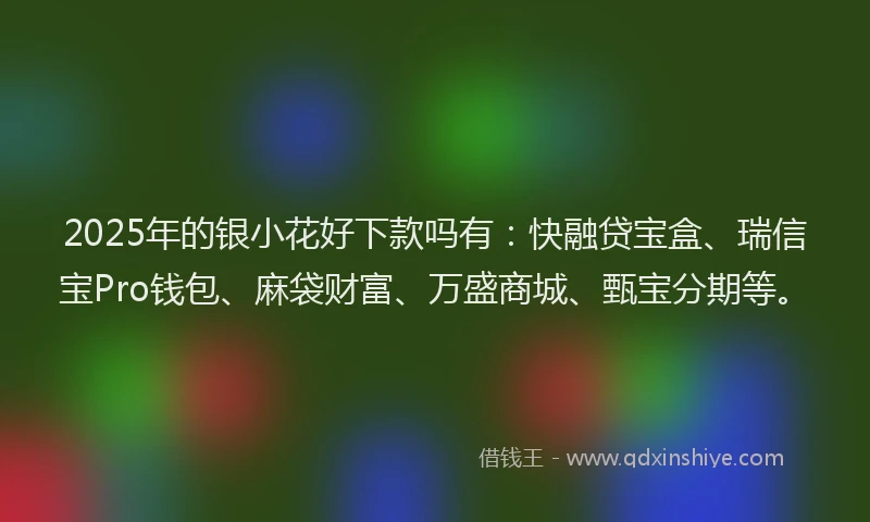 2025年的银小花好下款吗有：快融贷宝盒、瑞信宝Pro钱包、麻袋财富、万盛商城、甄宝分期等。