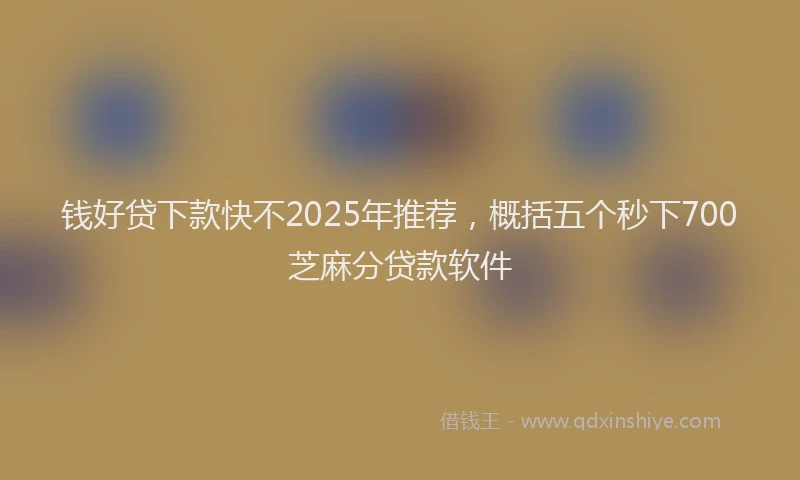 钱好贷下款快不2025年推荐，概括五个秒下700芝麻分贷款软件