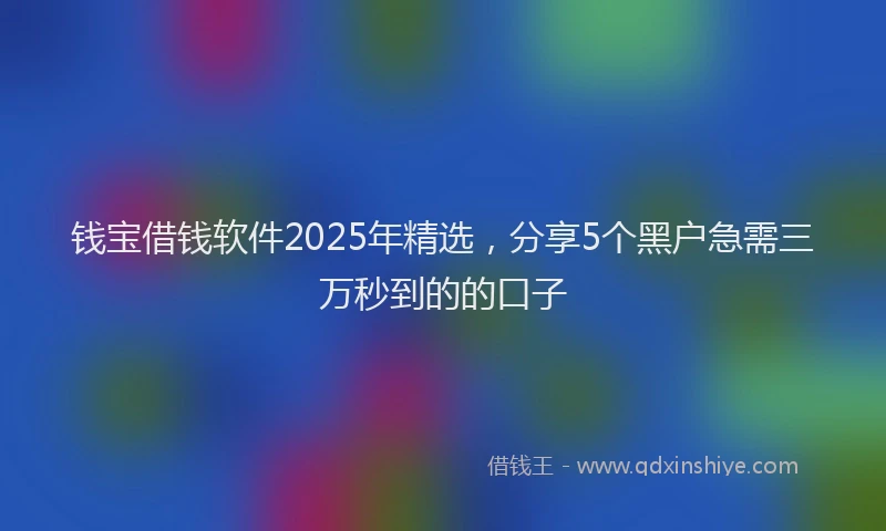 钱宝借钱软件2025年精选，分享5个黑户急需三万秒到的的口子