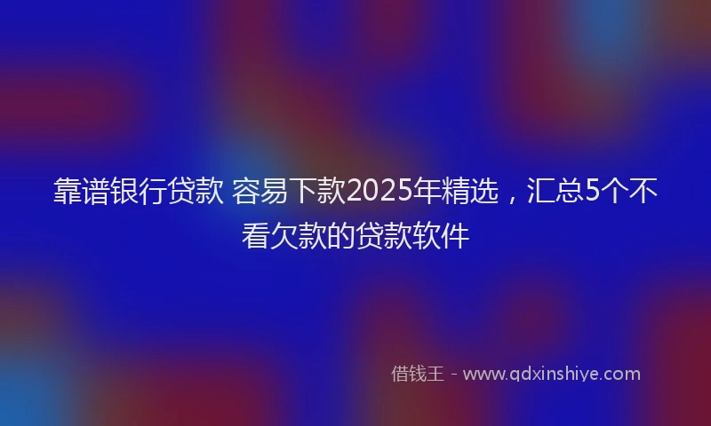 靠谱银行贷款 容易下款2025年精选，汇总5个不看欠款的贷款软件