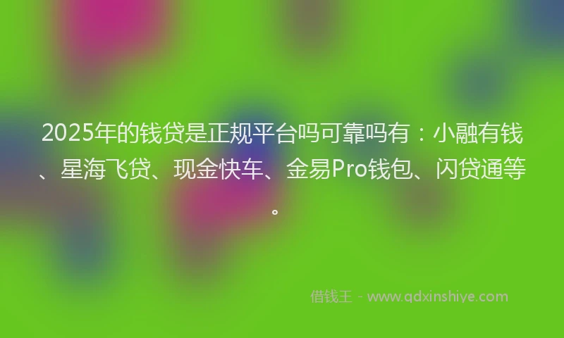 2025年的钱贷是正规平台吗可靠吗有：小融有钱、星海飞贷、现金快车、金易Pro钱包、闪贷通等。